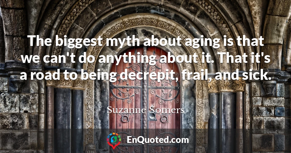 The biggest myth about aging is that we can't do anything about it. That it's a road to being decrepit, frail, and sick.