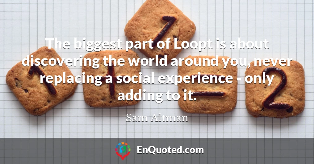 The biggest part of Loopt is about discovering the world around you, never replacing a social experience - only adding to it.