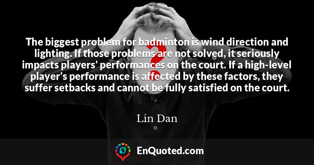 The biggest problem for badminton is wind direction and lighting. If those problems are not solved, it seriously impacts players' performances on the court. If a high-level player's performance is affected by these factors, they suffer setbacks and cannot be fully satisfied on the court.