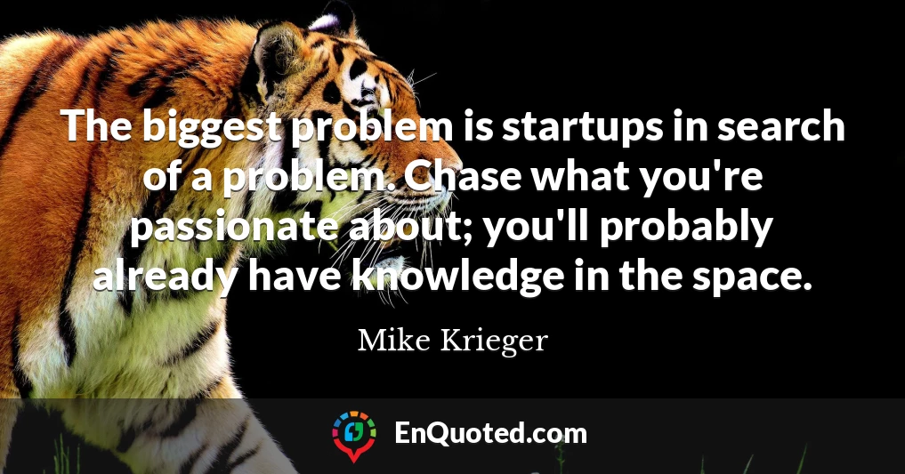The biggest problem is startups in search of a problem. Chase what you're passionate about; you'll probably already have knowledge in the space.
