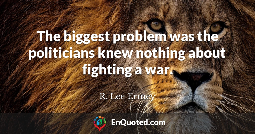 The biggest problem was the politicians knew nothing about fighting a war.