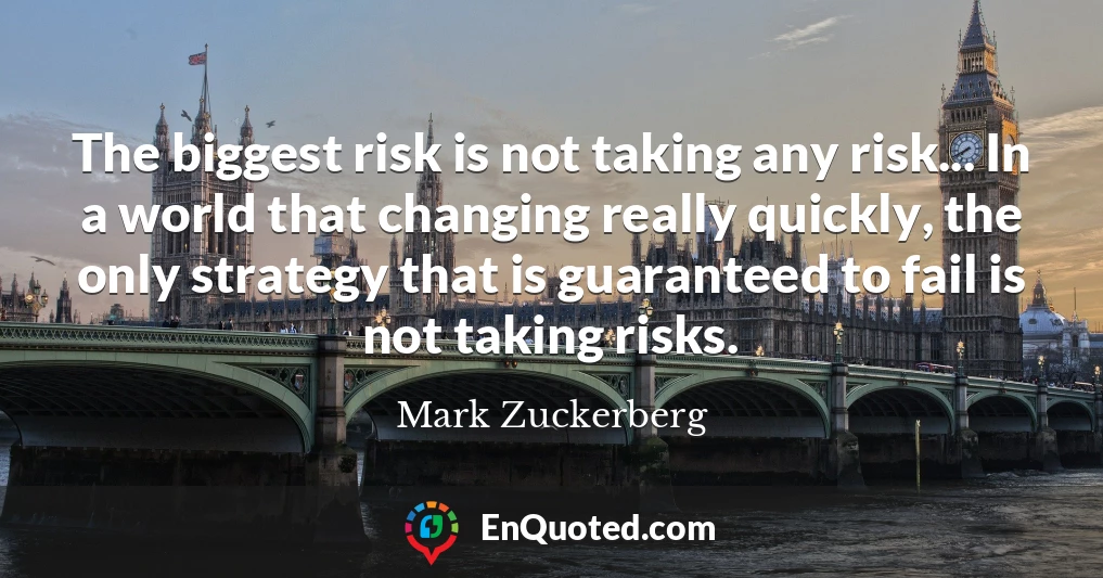The biggest risk is not taking any risk... In a world that changing really quickly, the only strategy that is guaranteed to fail is not taking risks.