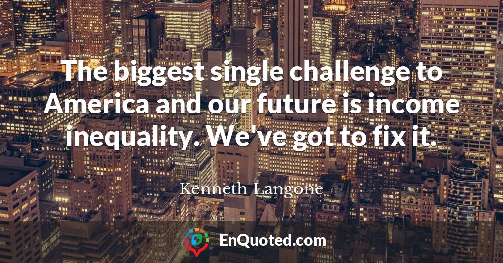 The biggest single challenge to America and our future is income inequality. We've got to fix it.