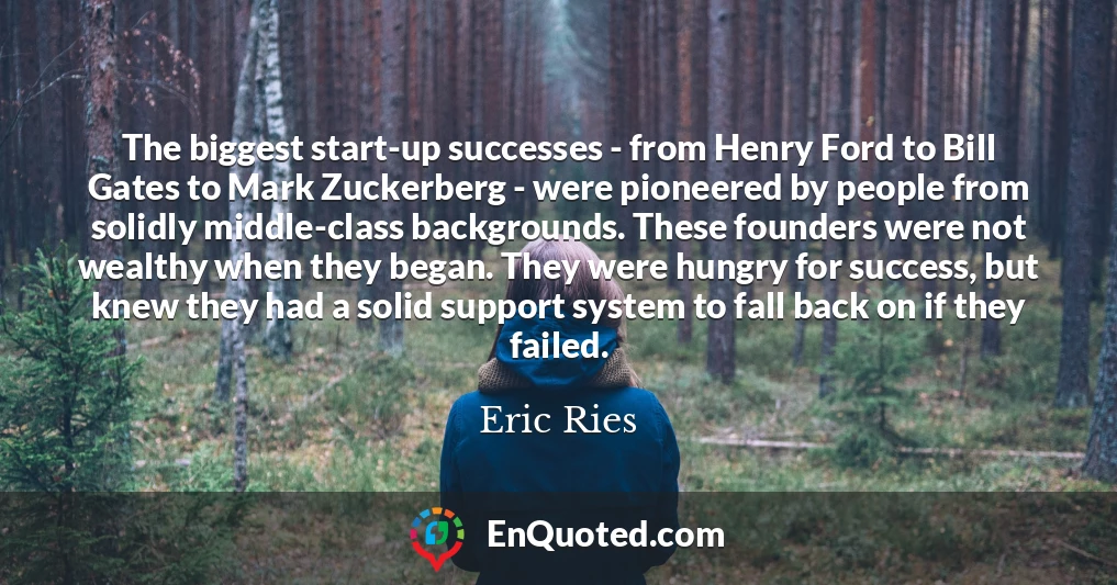 The biggest start-up successes - from Henry Ford to Bill Gates to Mark Zuckerberg - were pioneered by people from solidly middle-class backgrounds. These founders were not wealthy when they began. They were hungry for success, but knew they had a solid support system to fall back on if they failed.