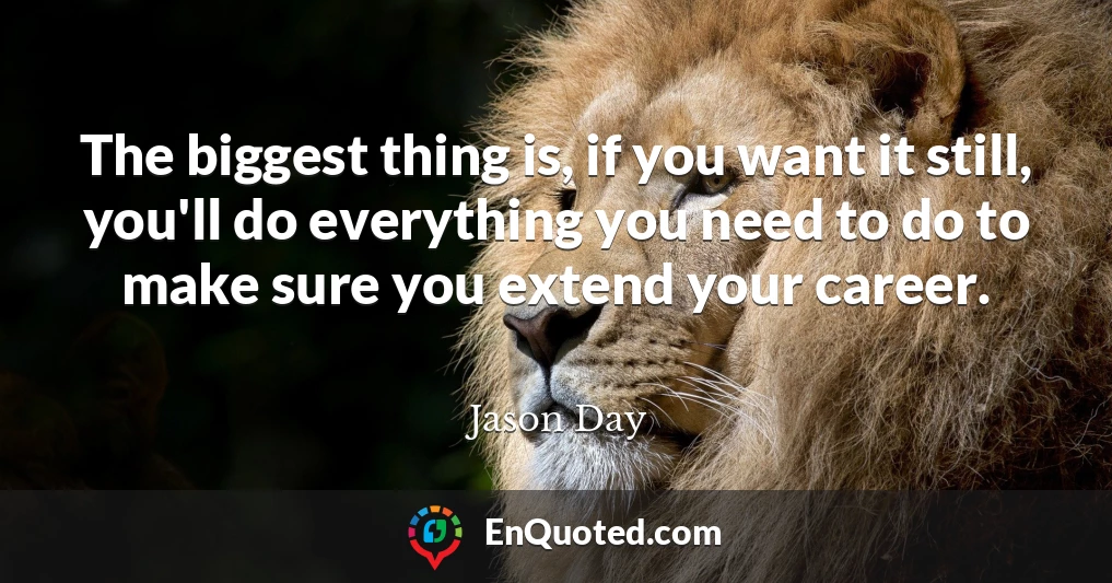 The biggest thing is, if you want it still, you'll do everything you need to do to make sure you extend your career.