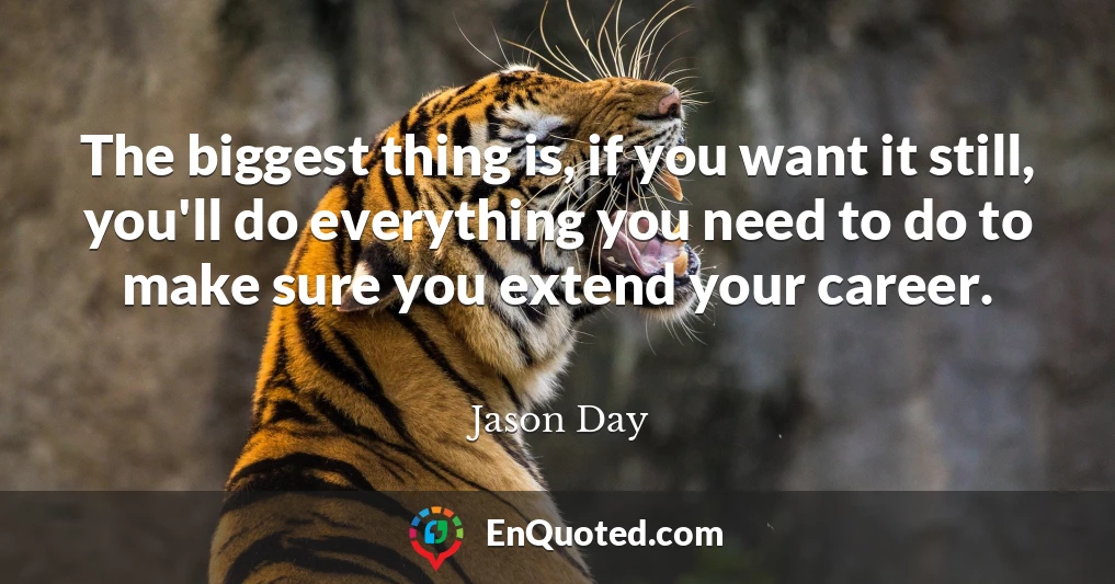 The biggest thing is, if you want it still, you'll do everything you need to do to make sure you extend your career.