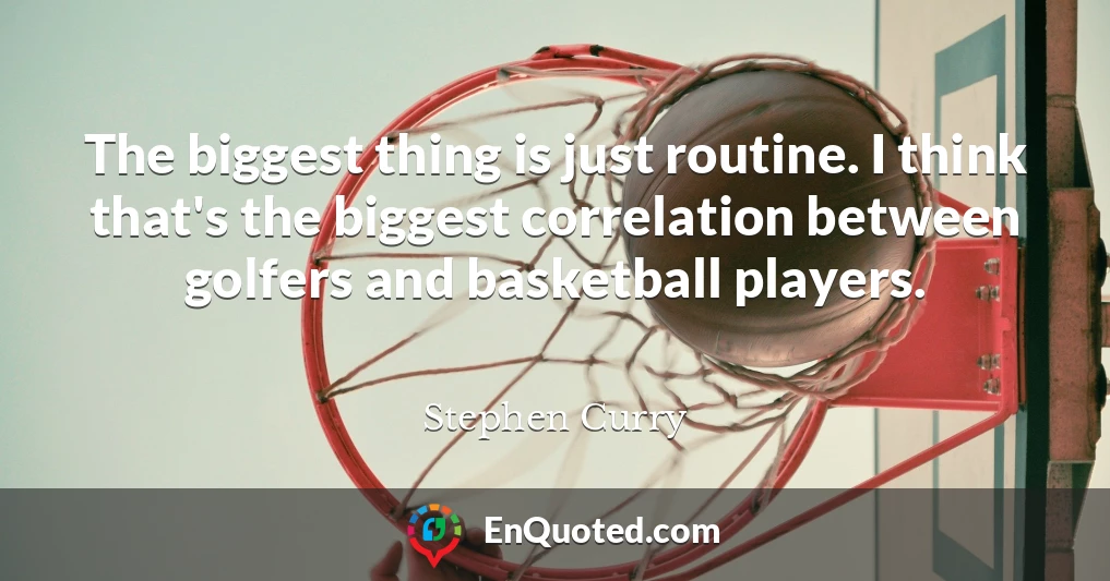 The biggest thing is just routine. I think that's the biggest correlation between golfers and basketball players.
