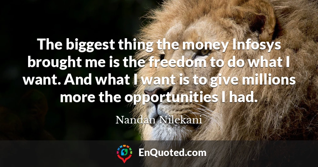 The biggest thing the money Infosys brought me is the freedom to do what I want. And what I want is to give millions more the opportunities I had.