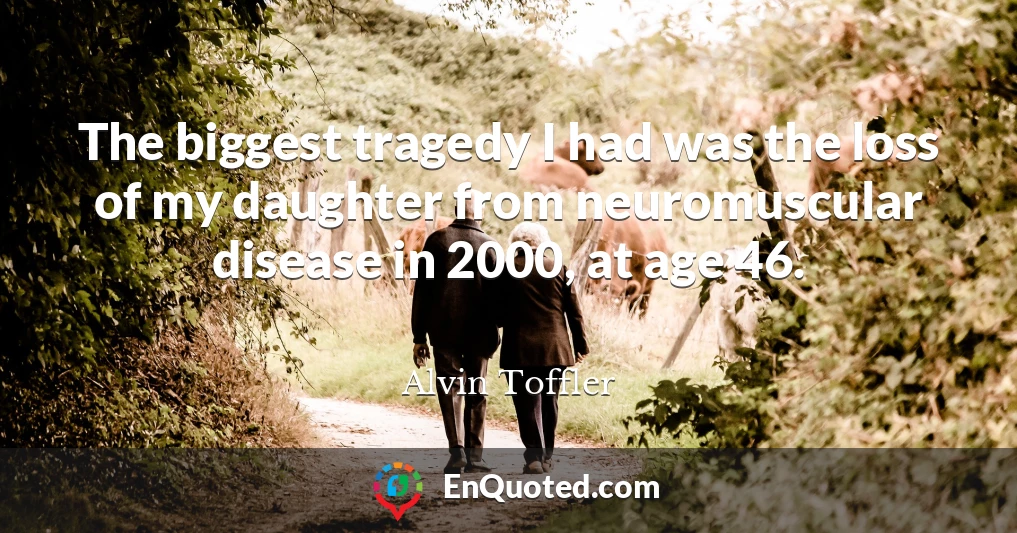 The biggest tragedy I had was the loss of my daughter from neuromuscular disease in 2000, at age 46.