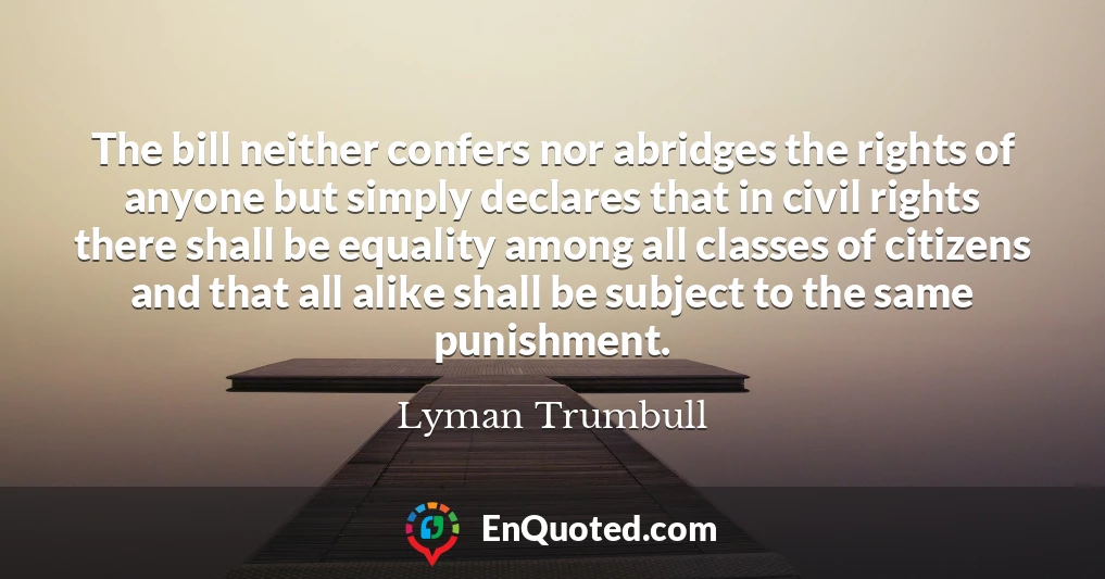 The bill neither confers nor abridges the rights of anyone but simply declares that in civil rights there shall be equality among all classes of citizens and that all alike shall be subject to the same punishment.