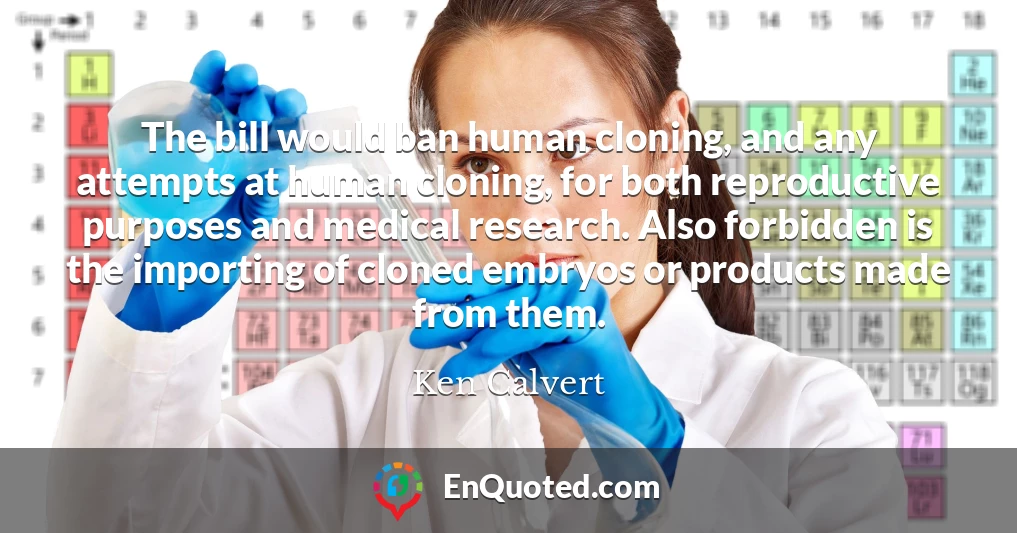 The bill would ban human cloning, and any attempts at human cloning, for both reproductive purposes and medical research. Also forbidden is the importing of cloned embryos or products made from them.