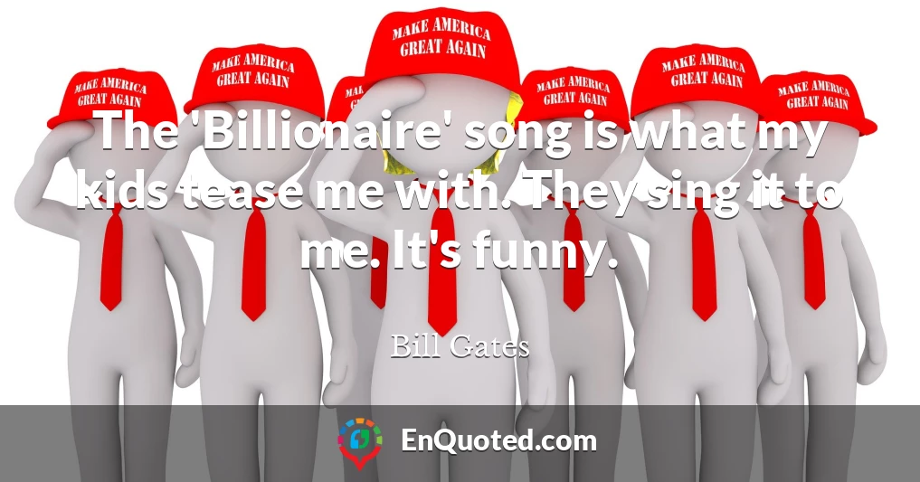 The 'Billionaire' song is what my kids tease me with. They sing it to me. It's funny.