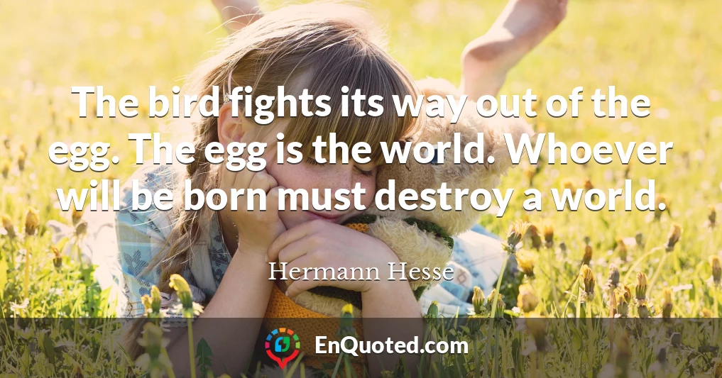 The bird fights its way out of the egg. The egg is the world. Whoever will be born must destroy a world.