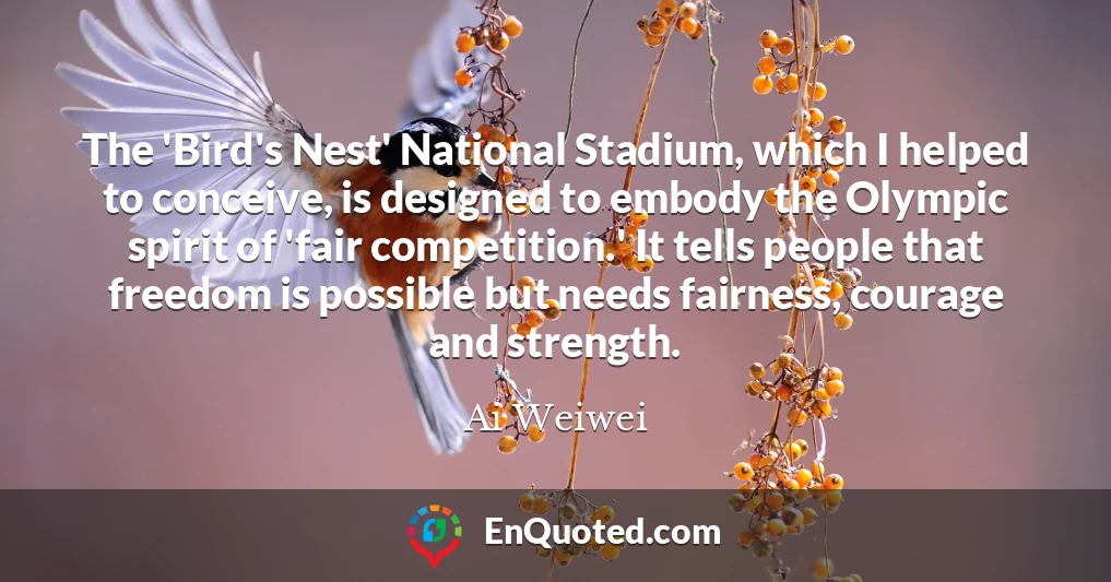 The 'Bird's Nest' National Stadium, which I helped to conceive, is designed to embody the Olympic spirit of 'fair competition.' It tells people that freedom is possible but needs fairness, courage and strength.