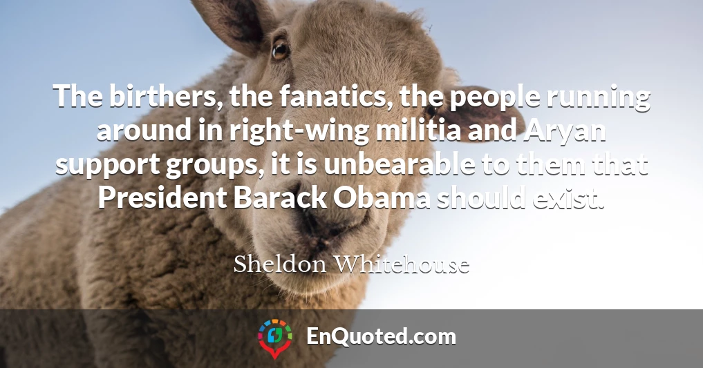 The birthers, the fanatics, the people running around in right-wing militia and Aryan support groups, it is unbearable to them that President Barack Obama should exist.
