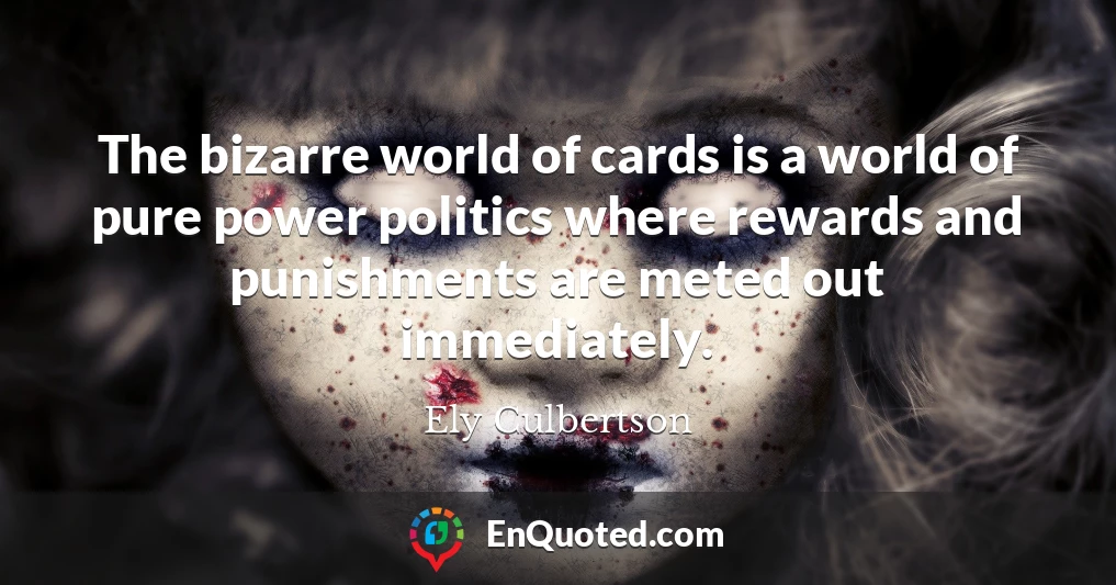 The bizarre world of cards is a world of pure power politics where rewards and punishments are meted out immediately.