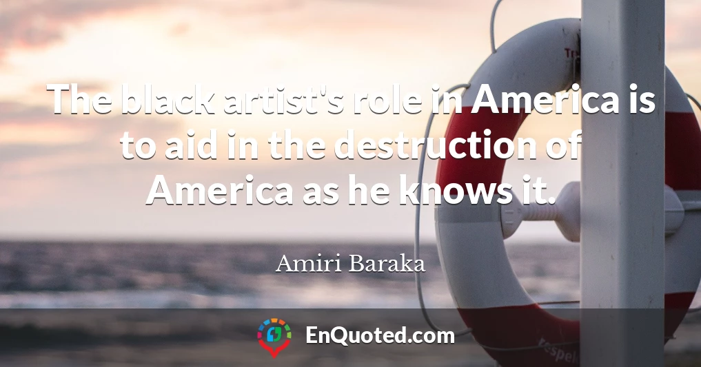 The black artist's role in America is to aid in the destruction of America as he knows it.