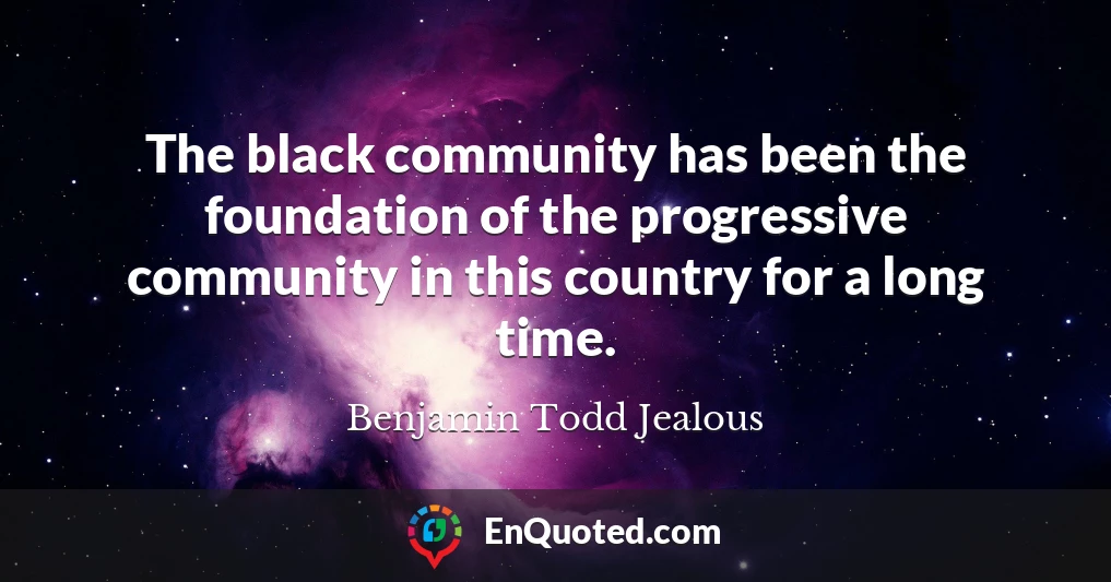 The black community has been the foundation of the progressive community in this country for a long time.