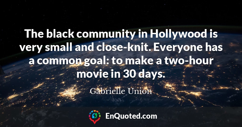 The black community in Hollywood is very small and close-knit. Everyone has a common goal: to make a two-hour movie in 30 days.