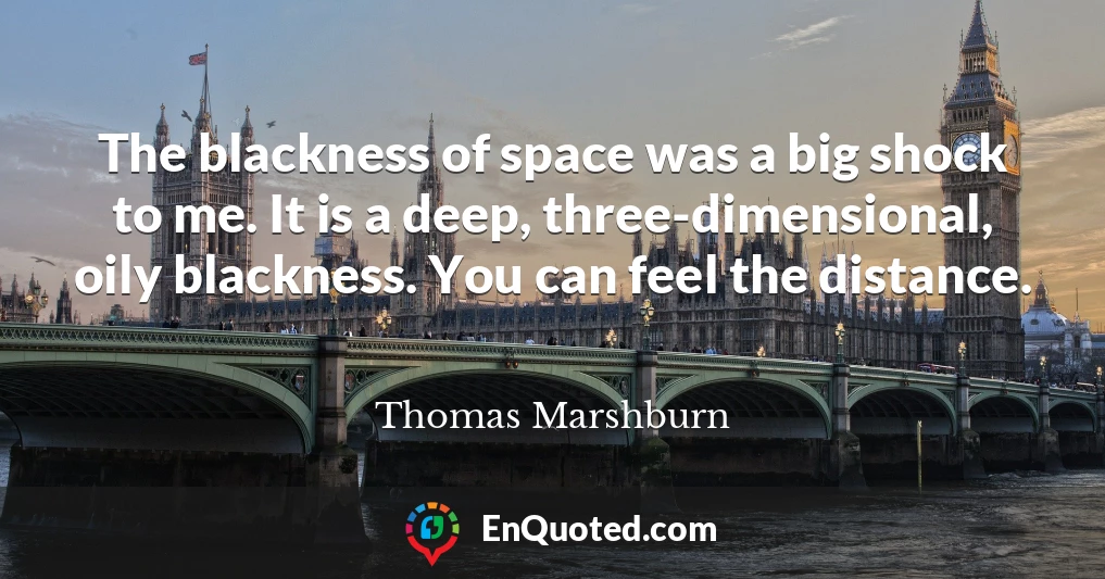 The blackness of space was a big shock to me. It is a deep, three-dimensional, oily blackness. You can feel the distance.