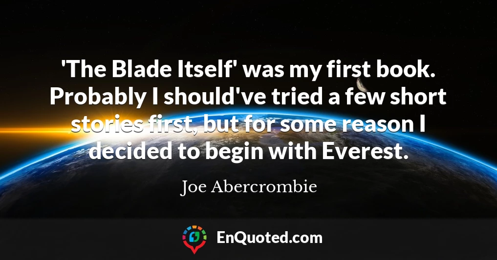 'The Blade Itself' was my first book. Probably I should've tried a few short stories first, but for some reason I decided to begin with Everest.