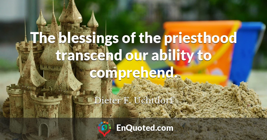 The blessings of the priesthood transcend our ability to comprehend.