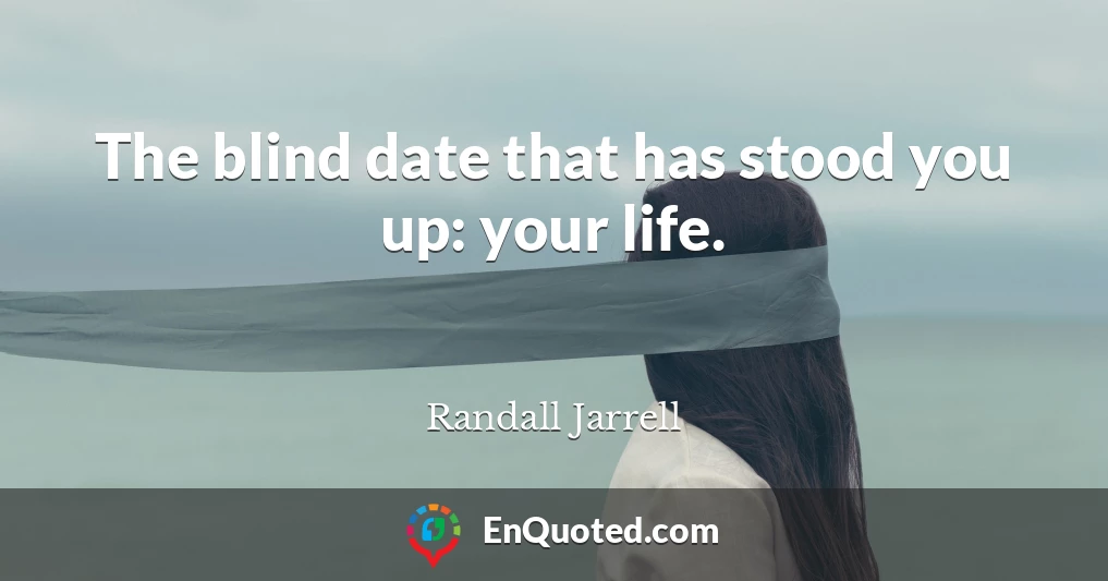 The blind date that has stood you up: your life.