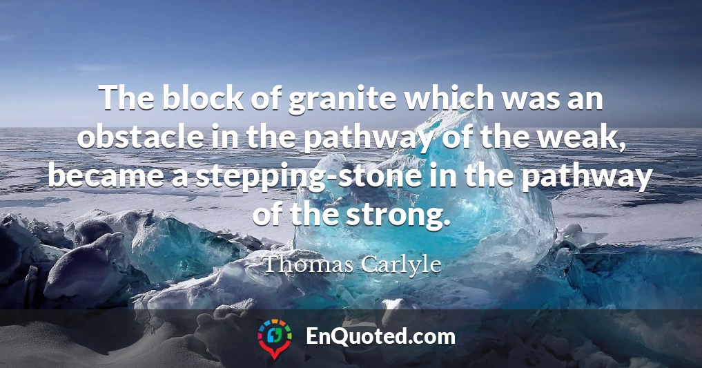 The block of granite which was an obstacle in the pathway of the weak, became a stepping-stone in the pathway of the strong.
