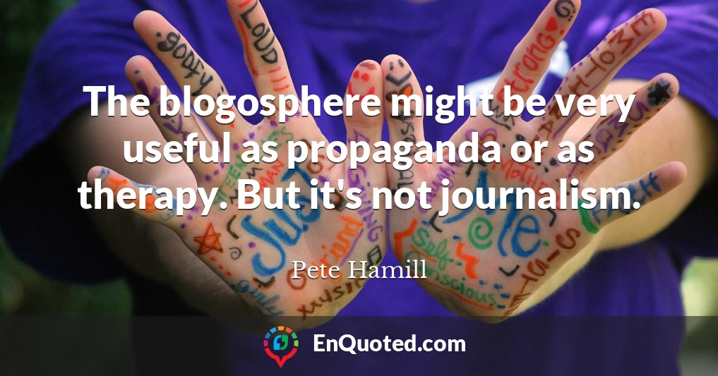 The blogosphere might be very useful as propaganda or as therapy. But it's not journalism.