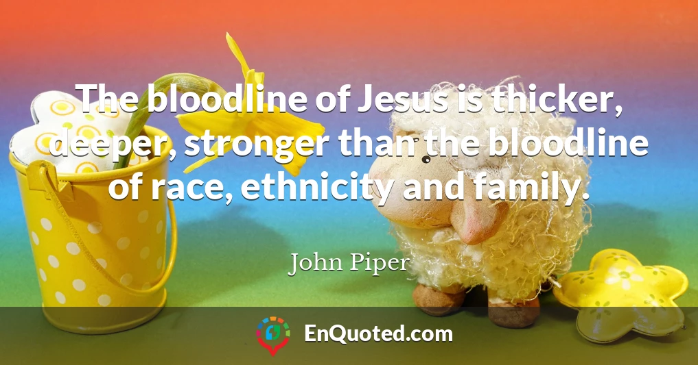 The bloodline of Jesus is thicker, deeper, stronger than the bloodline of race, ethnicity and family.