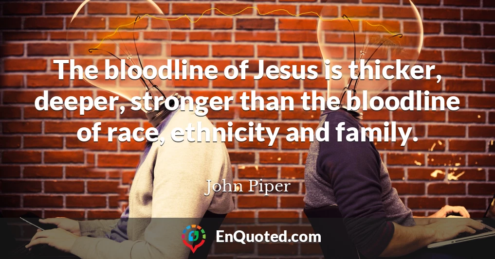 The bloodline of Jesus is thicker, deeper, stronger than the bloodline of race, ethnicity and family.