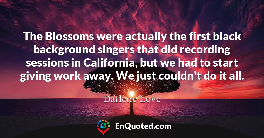 The Blossoms were actually the first black background singers that did recording sessions in California, but we had to start giving work away. We just couldn't do it all.