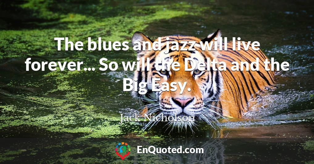 The blues and jazz will live forever... So will the Delta and the Big Easy.