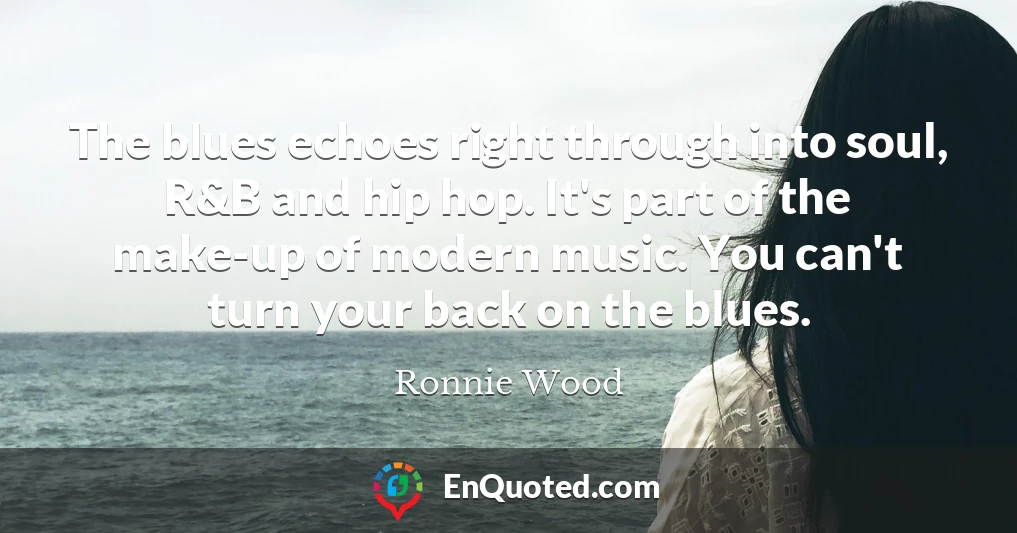 The blues echoes right through into soul, R&B and hip hop. It's part of the make-up of modern music. You can't turn your back on the blues.