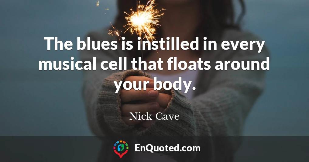 The blues is instilled in every musical cell that floats around your body.