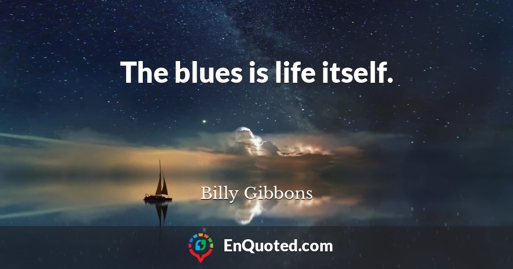 The blues is life itself.