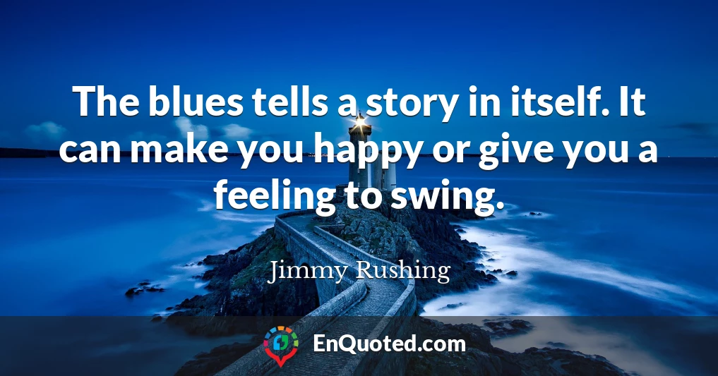 The blues tells a story in itself. It can make you happy or give you a feeling to swing.