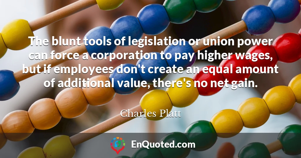 The blunt tools of legislation or union power can force a corporation to pay higher wages, but if employees don't create an equal amount of additional value, there's no net gain.