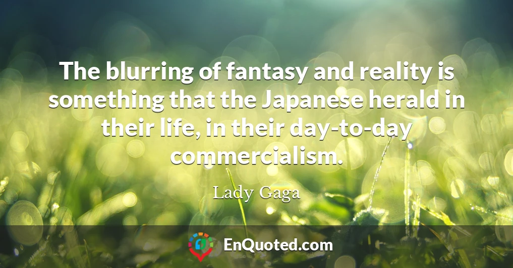 The blurring of fantasy and reality is something that the Japanese herald in their life, in their day-to-day commercialism.