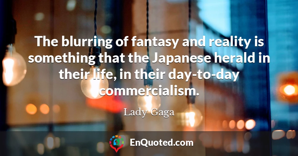 The blurring of fantasy and reality is something that the Japanese herald in their life, in their day-to-day commercialism.