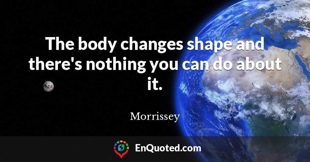 The body changes shape and there's nothing you can do about it.