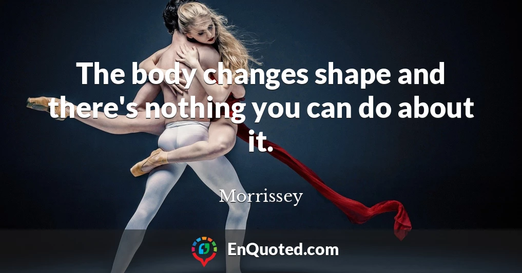 The body changes shape and there's nothing you can do about it.