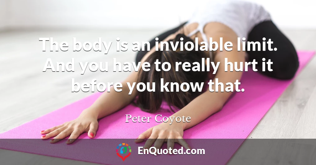 The body is an inviolable limit. And you have to really hurt it before you know that.