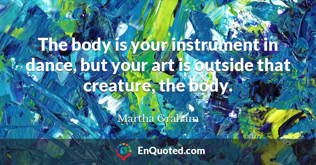 The body is your instrument in dance, but your art is outside that creature, the body.