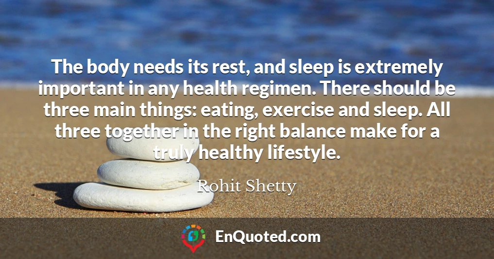The body needs its rest, and sleep is extremely important in any health regimen. There should be three main things: eating, exercise and sleep. All three together in the right balance make for a truly healthy lifestyle.