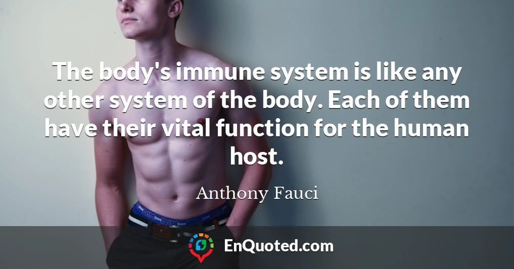 The body's immune system is like any other system of the body. Each of them have their vital function for the human host.