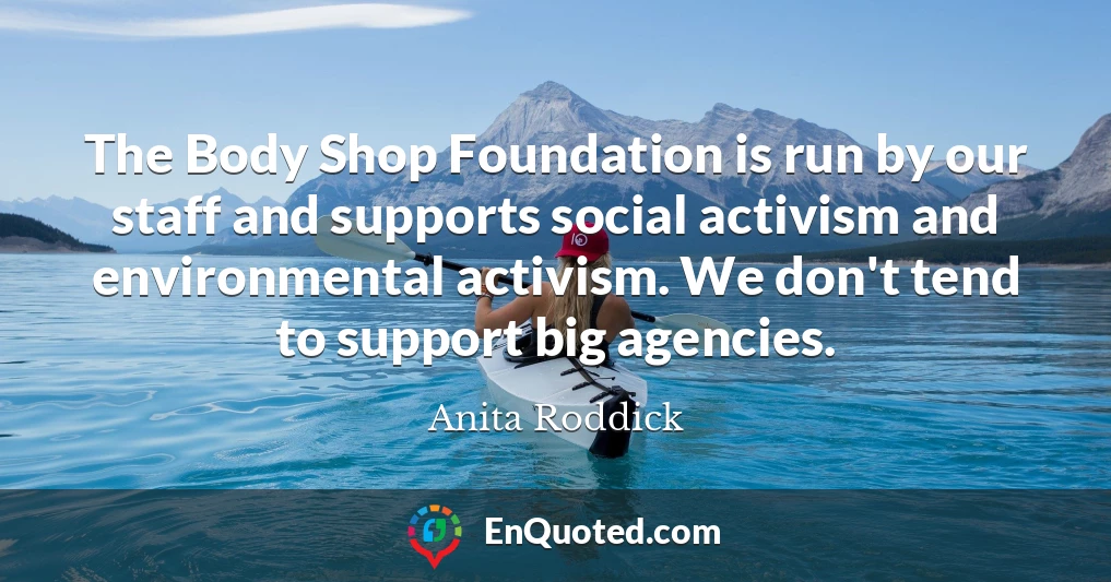 The Body Shop Foundation is run by our staff and supports social activism and environmental activism. We don't tend to support big agencies.
