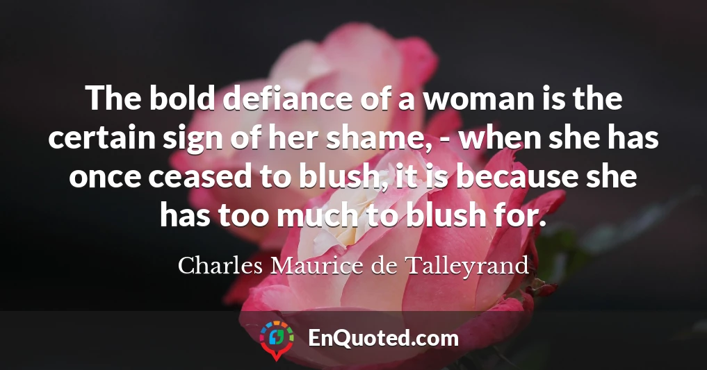 The bold defiance of a woman is the certain sign of her shame, - when she has once ceased to blush, it is because she has too much to blush for.