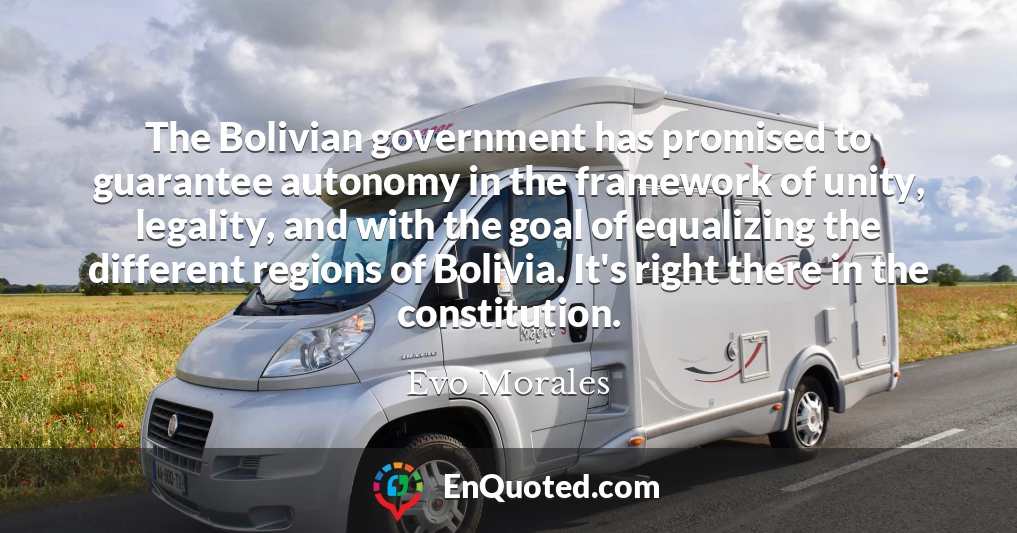 The Bolivian government has promised to guarantee autonomy in the framework of unity, legality, and with the goal of equalizing the different regions of Bolivia. It's right there in the constitution.