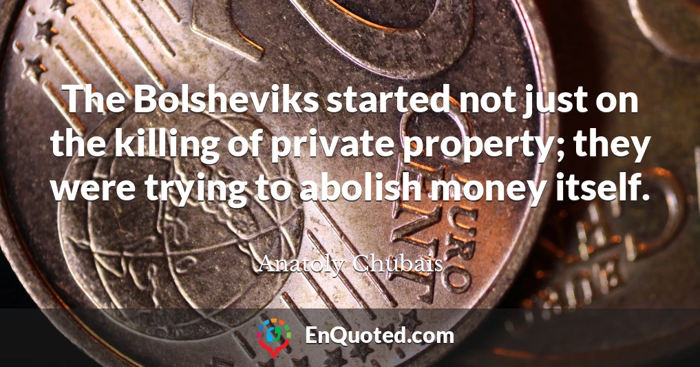 The Bolsheviks started not just on the killing of private property; they were trying to abolish money itself.